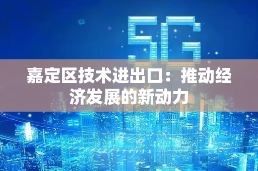 嘉定区技术进出口：推动经济发展的新动力