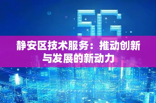 静安区技术服务：推动创新与发展的新动力
