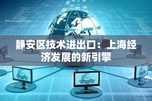 静安区技术进出口：上海经济发展的新引擎