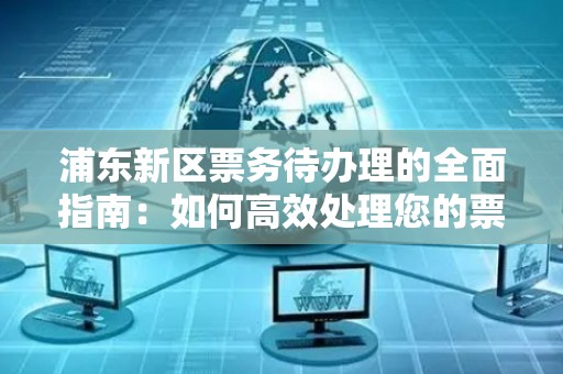 浦东新区票务待办理的全面指南：如何高效处理您的票务需求