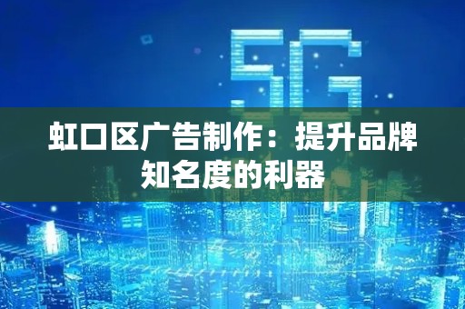 虹口区广告制作：提升品牌知名度的利器