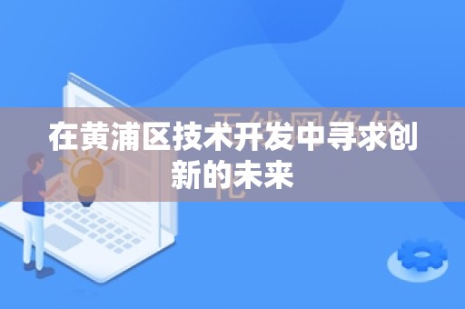 在黄浦区技术开发中寻求创新的未来