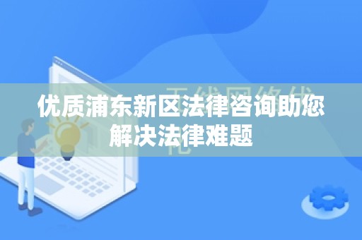 优质浦东新区法律咨询助您解决法律难题