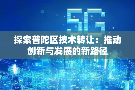 探索普陀区技术转让：推动创新与发展的新路径