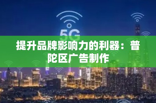 提升品牌影响力的利器：普陀区广告制作