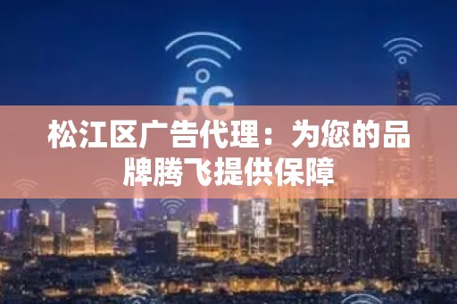 松江区广告代理：为您的品牌腾飞提供保障