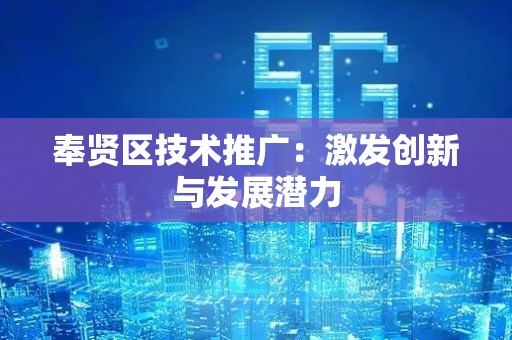 奉贤区技术推广：激发创新与发展潜力