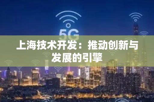 上海技术开发：推动创新与发展的引擎