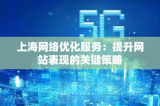 上海网络优化服务：提升网站表现的关键策略