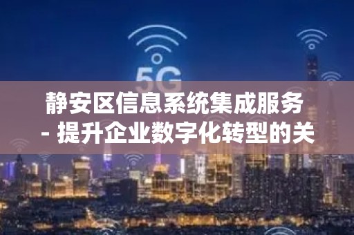 静安区信息系统集成服务 - 提升企业数字化转型的关键