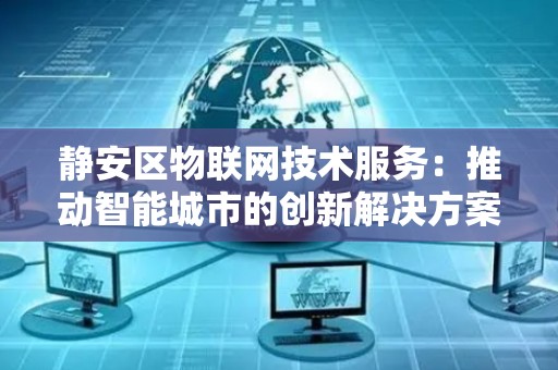 静安区物联网技术服务：推动智能城市的创新解决方案