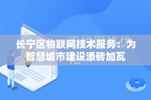 长宁区物联网技术服务：为智慧城市建设添砖加瓦