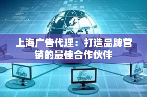 上海广告代理：打造品牌营销的最佳合作伙伴