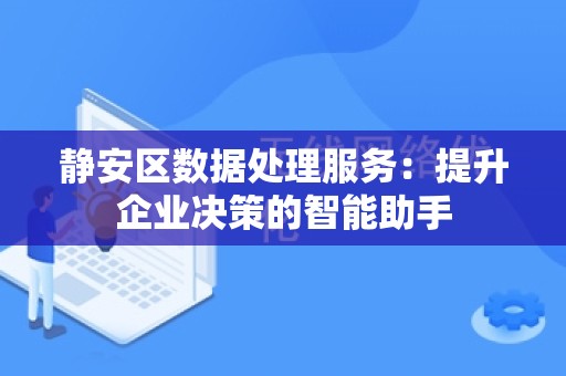 静安区数据处理服务：提升企业决策的智能助手
