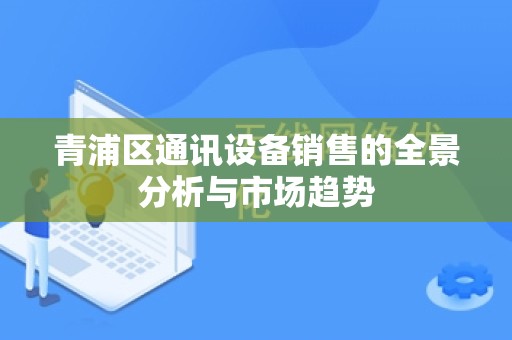 青浦区通讯设备销售的全景分析与市场趋势
