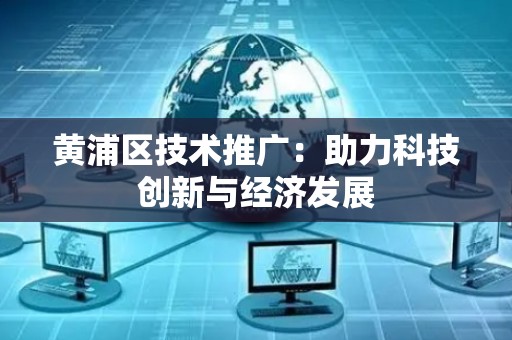 黄浦区技术推广：助力科技创新与经济发展