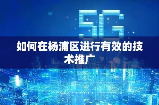 如何在杨浦区进行有效的技术推广