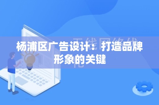 杨浦区广告设计：打造品牌形象的关键