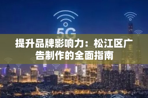 提升品牌影响力：松江区广告制作的全面指南
