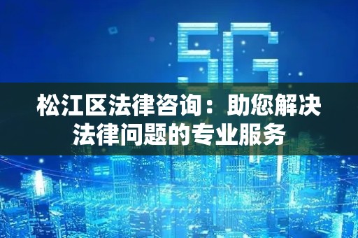 松江区法律咨询：助您解决法律问题的专业服务