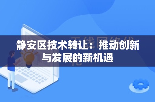 静安区技术转让：推动创新与发展的新机遇