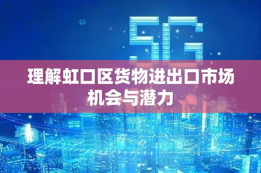 理解虹口区货物进出口市场机会与潜力