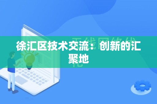 徐汇区技术交流：创新的汇聚地