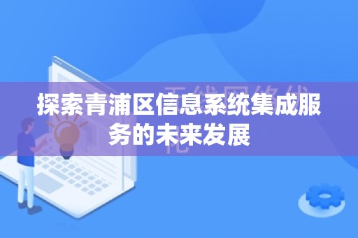 探索青浦区信息系统集成服务的未来发展