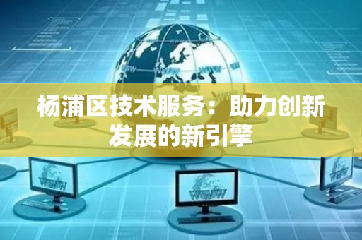 杨浦区技术服务：助力创新发展的新引擎