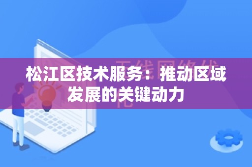 松江区技术服务：推动区域发展的关键动力