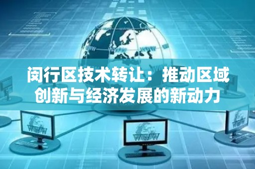 闵行区技术转让：推动区域创新与经济发展的新动力