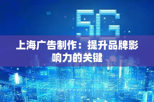 上海广告制作：提升品牌影响力的关键