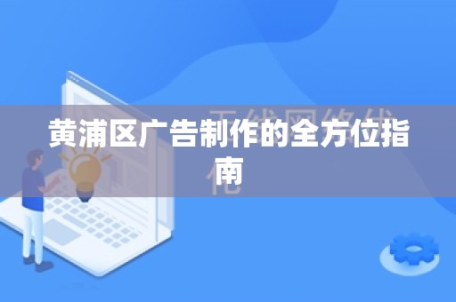 黄浦区广告制作的全方位指南