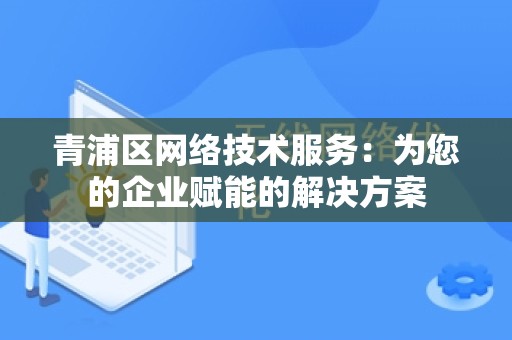 青浦区网络技术服务：为您的企业赋能的解决方案