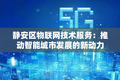 静安区物联网技术服务：推动智能城市发展的新动力