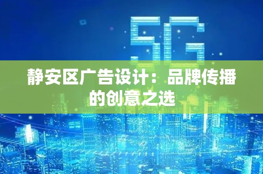 静安区广告设计：品牌传播的创意之选