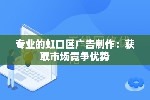 专业的虹口区广告制作：获取市场竞争优势