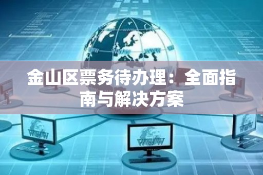 金山区票务待办理：全面指南与解决方案