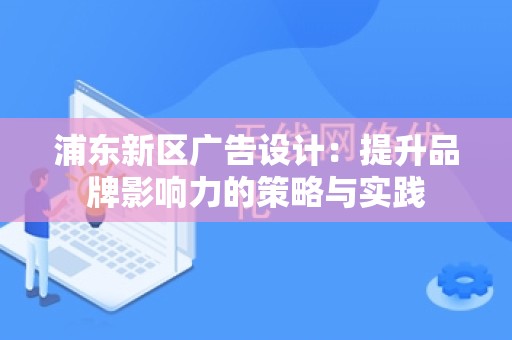 浦东新区广告设计：提升品牌影响力的策略与实践