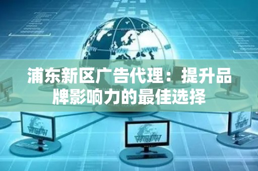 浦东新区广告代理：提升品牌影响力的最佳选择