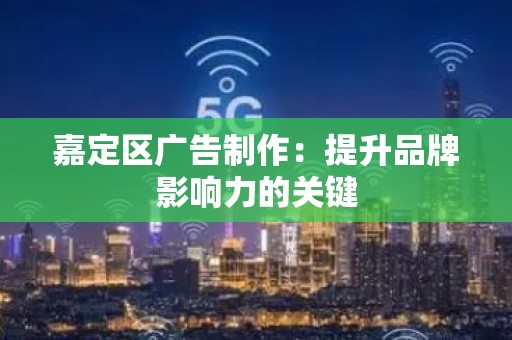 嘉定区广告制作：提升品牌影响力的关键
