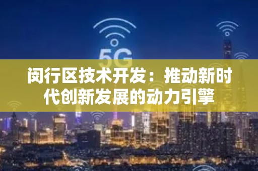 闵行区技术开发：推动新时代创新发展的动力引擎