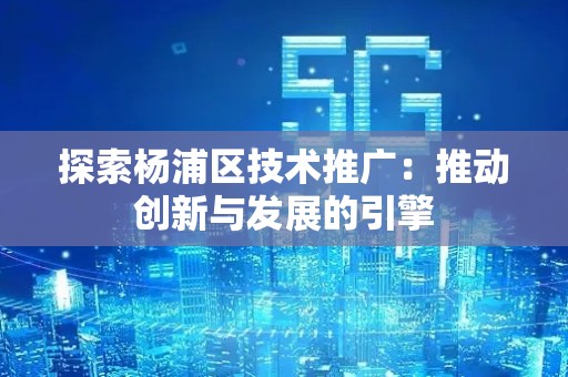 探索杨浦区技术推广：推动创新与发展的引擎