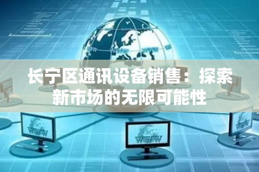 长宁区通讯设备销售：探索新市场的无限可能性