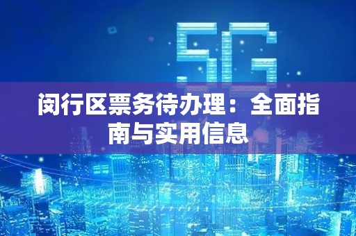 闵行区票务待办理：全面指南与实用信息