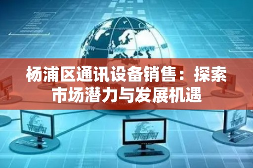 杨浦区通讯设备销售：探索市场潜力与发展机遇