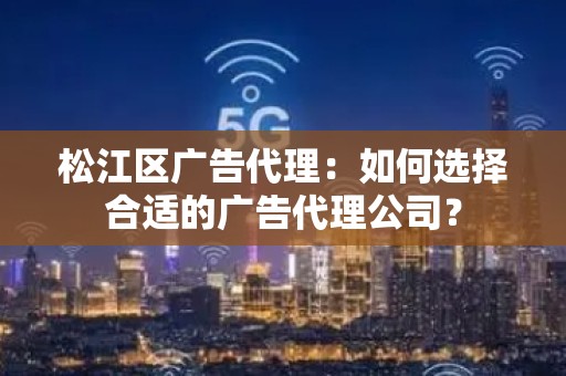松江区广告代理：如何选择合适的广告代理公司？