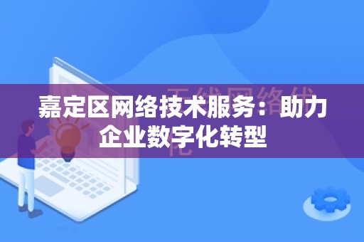 嘉定区网络技术服务：助力企业数字化转型