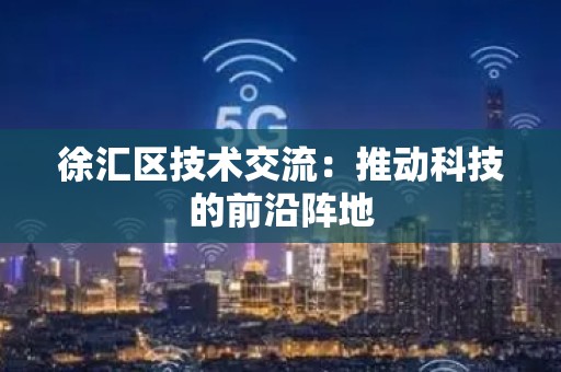 徐汇区技术交流：推动科技的前沿阵地
