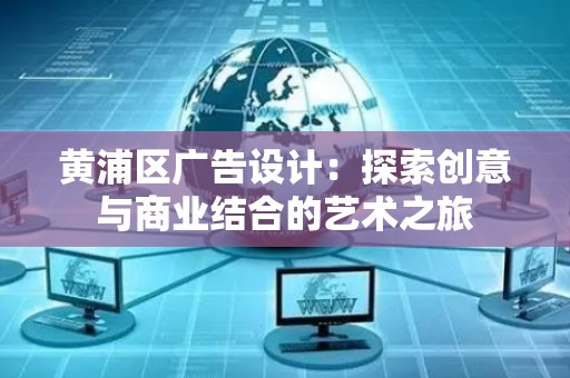 黄浦区广告设计：探索创意与商业结合的艺术之旅